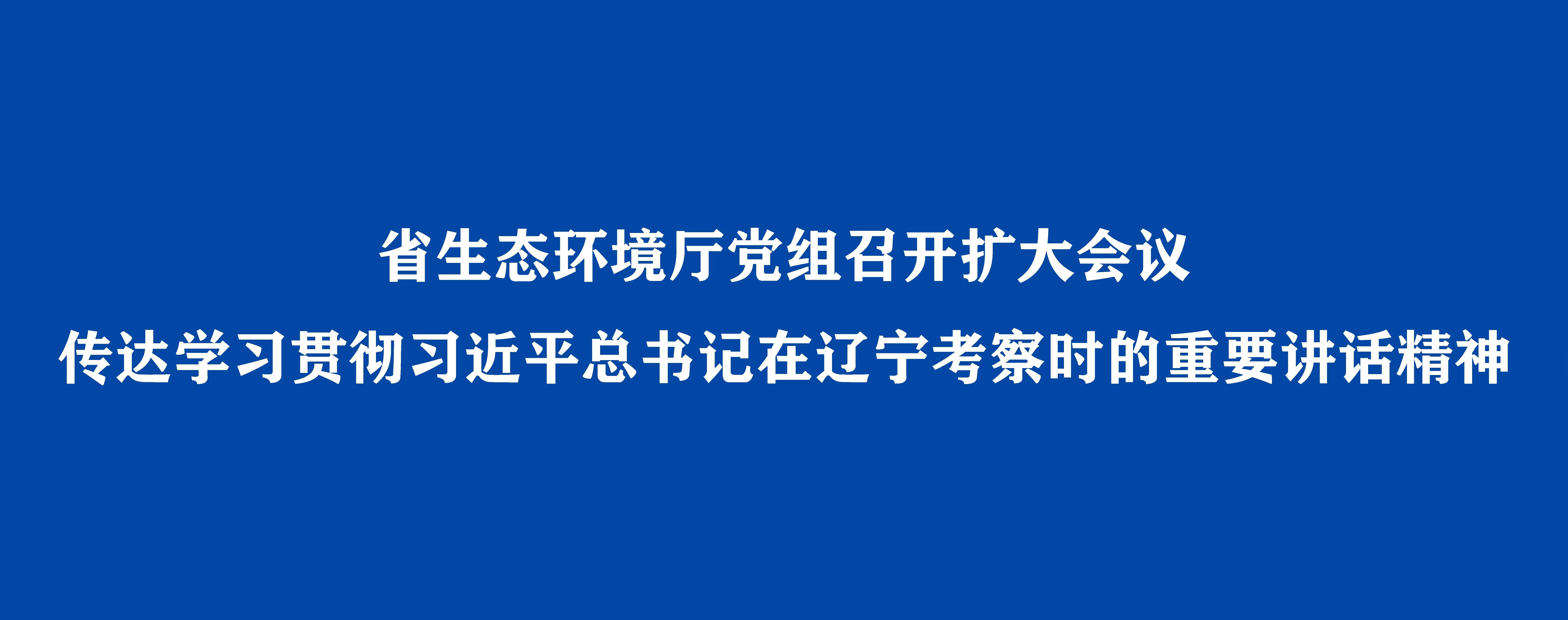 省生態環境廳黨組召開擴大會議 傳達學習貫徹習近平總書記在遼寧考察時的重要講話精神