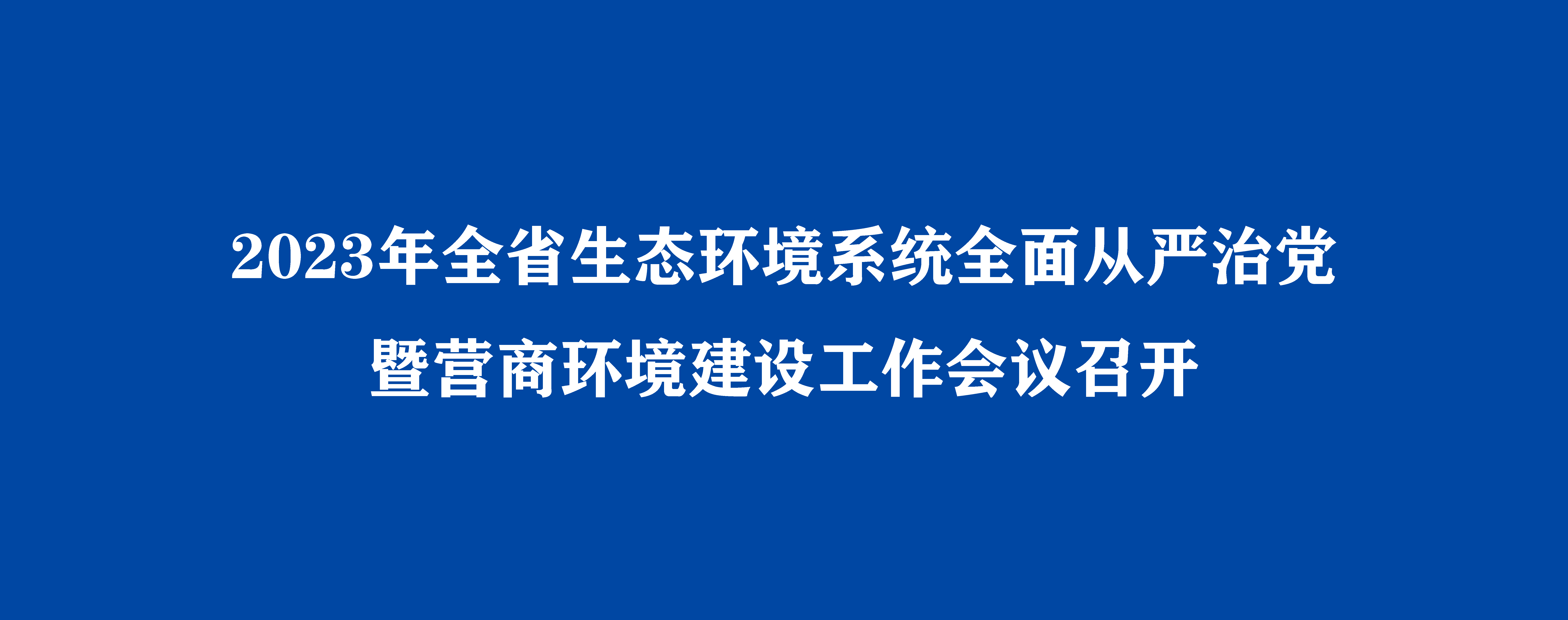 2023年全省生態環境系統全面從嚴治黨暨營商環境建設工作會議召開