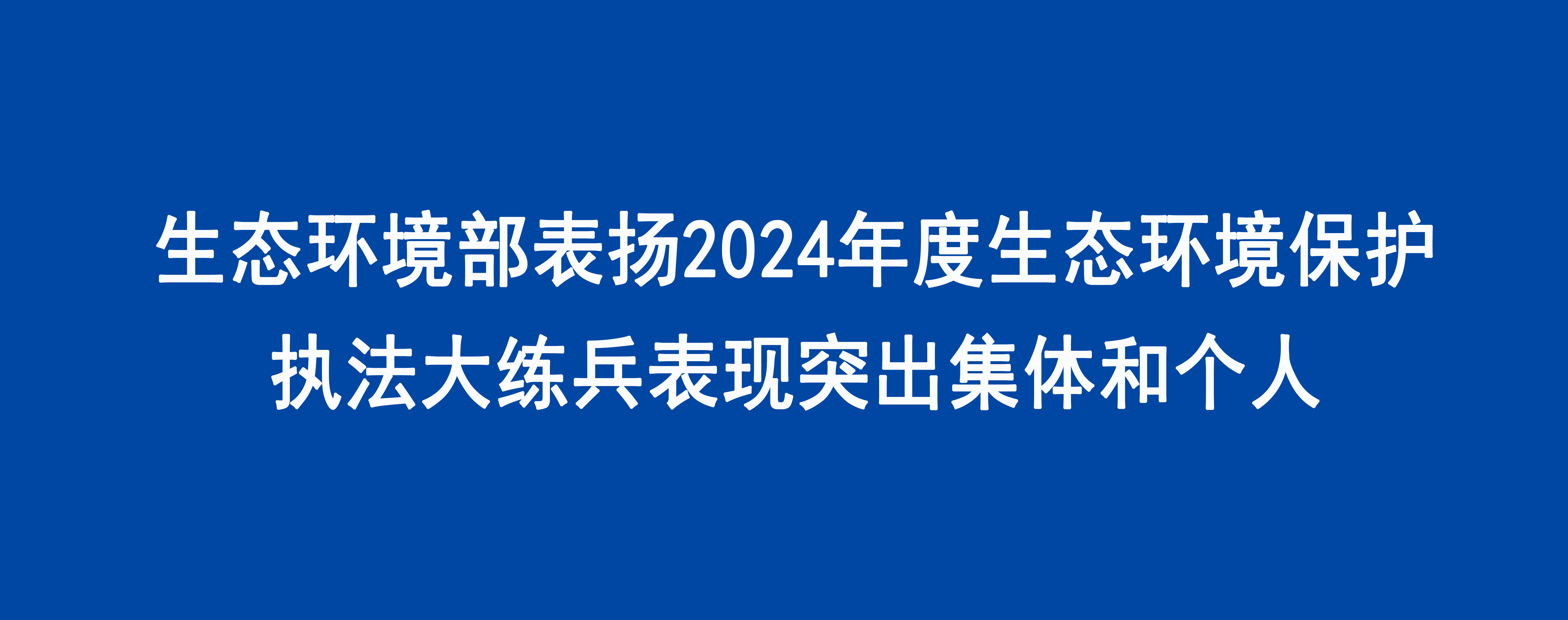 生態(tài)環(huán)境部表揚2024年度生態(tài)環(huán)境保護執(zhí)法大練兵表現突出集體和個人